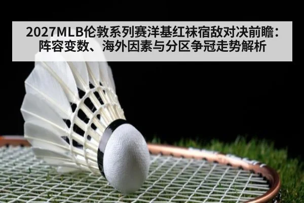 2027MLB伦敦系列赛洋基红袜宿敌对决前瞻:阵容变数、海外因素与分区争冠走势解析