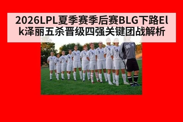 2026LPL夏季赛季后赛BLG下路Elk泽丽五杀晋级四强关键团战解析