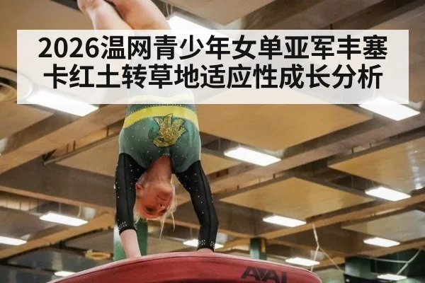 2026温网青少年女单亚军丰塞卡红土转草地适应性成长分析
