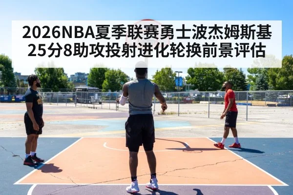 2026NBA夏季联赛勇士波杰姆斯基25分8助攻投射进化轮换前景评估