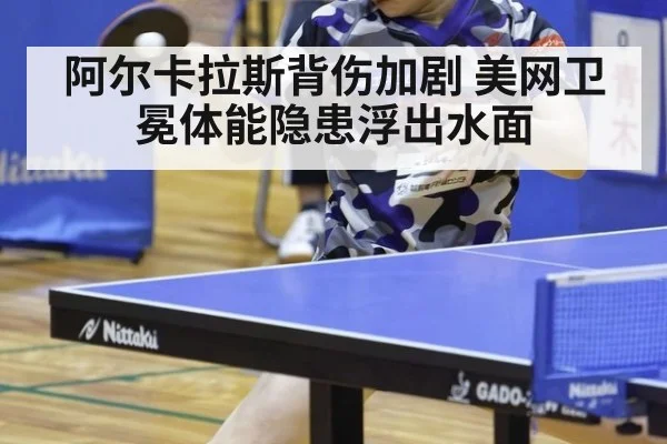 阿尔卡拉斯背伤加剧 美网卫冕体能隐患浮出水面