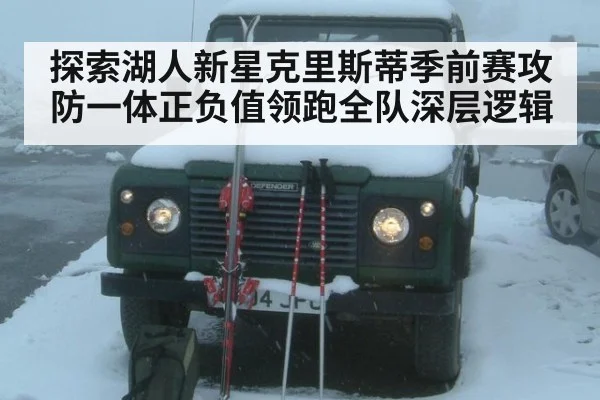 探索湖人新星克里斯蒂季前赛攻防一体正负值领跑全队深层逻辑